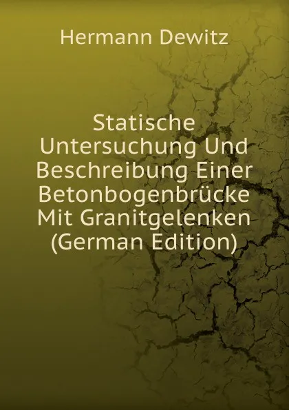 Обложка книги Statische Untersuchung Und Beschreibung Einer Betonbogenbrucke Mit Granitgelenken (German Edition), Hermann Dewitz