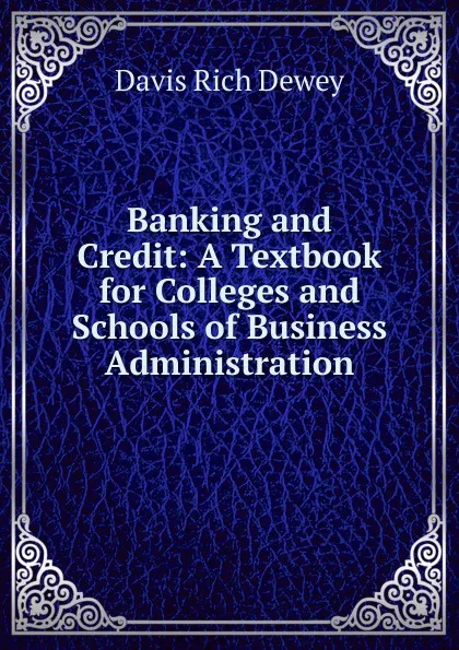 Обложка книги Banking and Credit: A Textbook for Colleges and Schools of Business Administration, Davis Rich Dewey