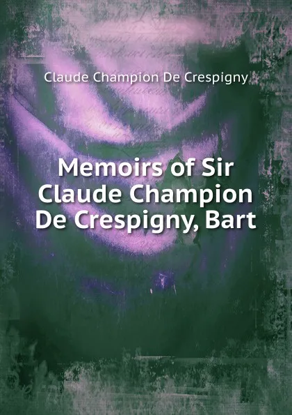 Обложка книги Memoirs of Sir Claude Champion De Crespigny, Bart, Claude Champion De Crespigny