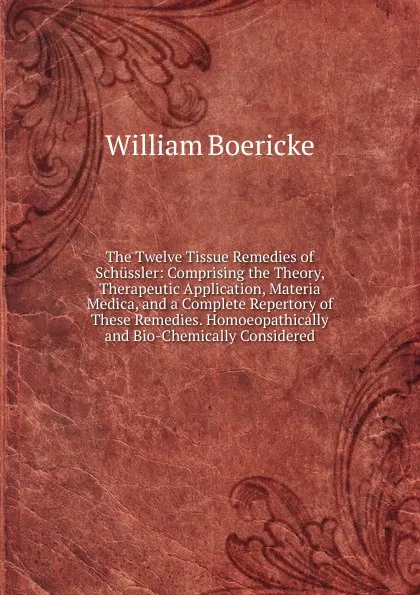 Обложка книги The Twelve Tissue Remedies of Schussler: Comprising the Theory, Therapeutic Application, Materia Medica, and a Complete Repertory of These Remedies. Homoeopathically and Bio-Chemically Considered, William Boericke