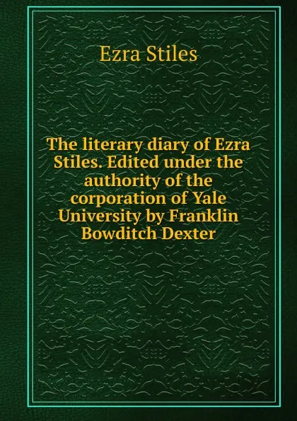 Обложка книги The literary diary of Ezra Stiles. Edited under the authority of the corporation of Yale University by Franklin Bowditch Dexter, Ezra Stiles