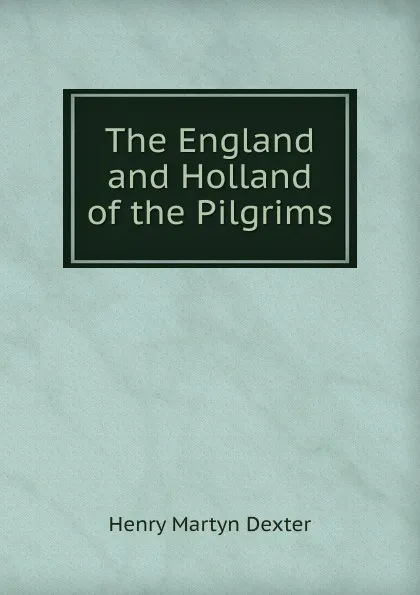 Обложка книги The England and Holland of the Pilgrims, Henry Martyn Dexter