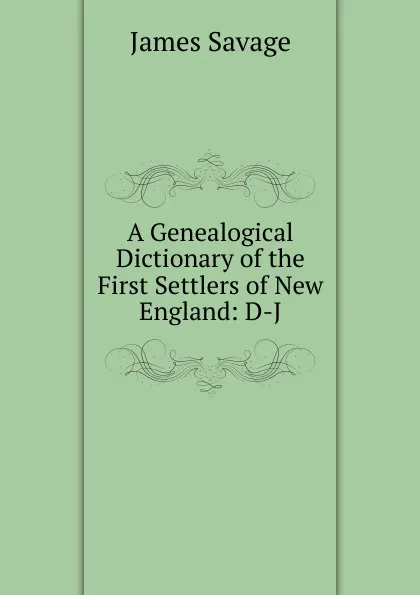 Обложка книги A Genealogical Dictionary of the First Settlers of New England: D-J, James Savage