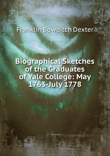 Обложка книги Biographical Sketches of the Graduates of Yale College: May 1763-July 1778, Franklin Bowditch Dexter