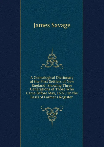 Обложка книги A Genealogical Dictionary of the First Settlers of New England: Showing Three Generations of Those Who Came Before May, 1692, On the Basis of Farmer.s Register ., James Savage