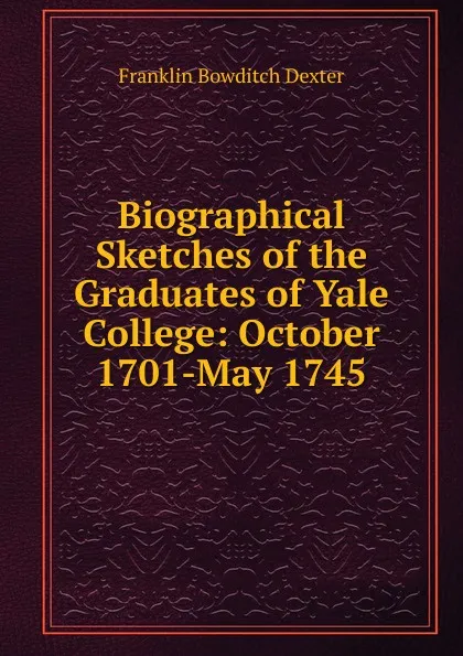 Обложка книги Biographical Sketches of the Graduates of Yale College: October 1701-May 1745, Franklin Bowditch Dexter