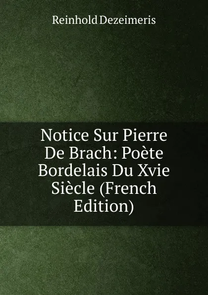 Обложка книги Notice Sur Pierre De Brach: Poete Bordelais Du Xvie Siecle (French Edition), Reinhold Dezeimeris