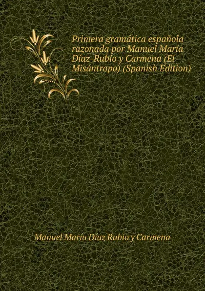 Обложка книги Primera gramatica espanola razonada por Manuel Maria Diaz-Rubio y Carmena (El Misantropo) (Spanish Edition), Manuel María Díaz Rubio y Carmena