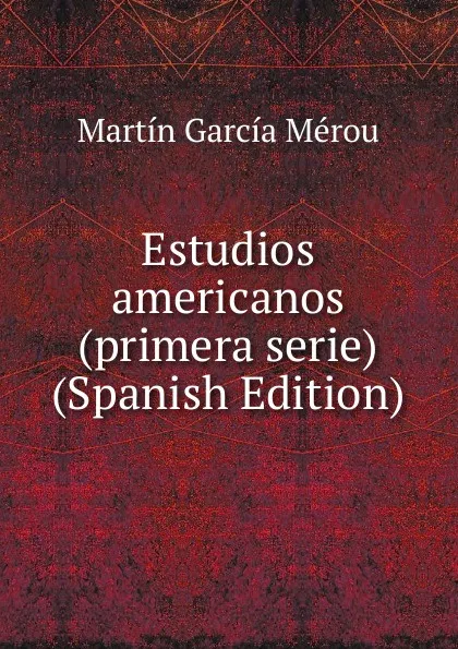 Обложка книги Estudios americanos (primera serie) (Spanish Edition), Martín García Mérou