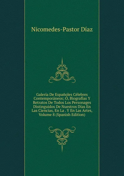 Обложка книги Galeria De Espanoles Celebres Contemporaneos; O, Biografias Y Retratos De Todos Los Personages Distinguidos De Nuestros Dias En Las Ciencias, En La . Y En Las Artes, Volume 8 (Spanish Edition), Nicomedes Pastor Díaz