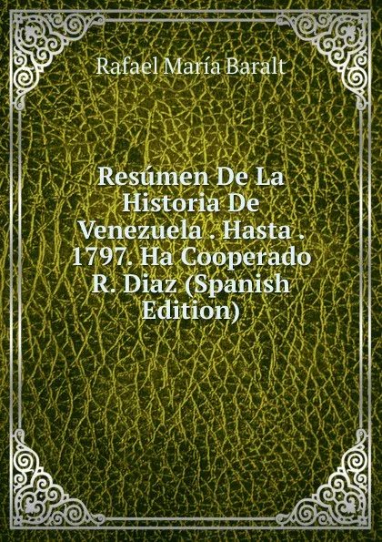 Обложка книги Resumen De La Historia De Venezuela . Hasta . 1797. Ha Cooperado R. Diaz (Spanish Edition), Rafael María Baralt