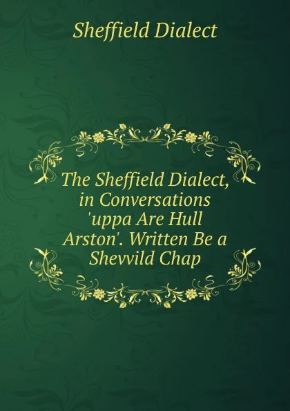 Обложка книги The Sheffield Dialect, in Conversations .uppa Are Hull Arston.. Written Be a Shevvild Chap, Sheffield Dialect