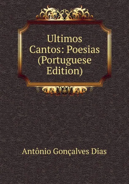 Обложка книги Ultimos Cantos: Poesias (Portuguese Edition), Antonio Gonçalves Dias