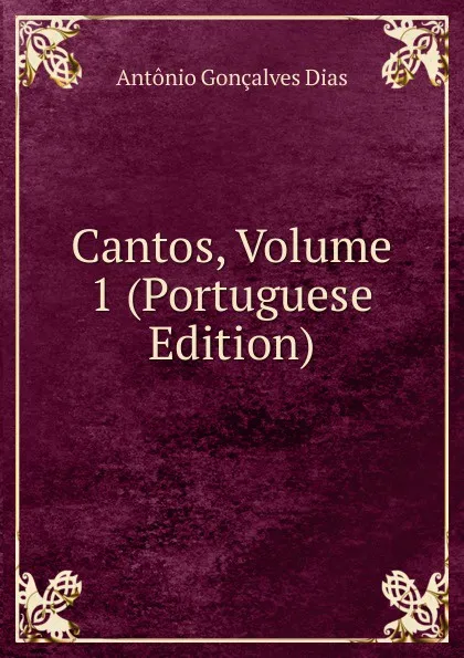 Обложка книги Cantos, Volume 1 (Portuguese Edition), Antonio Gonçalves Dias