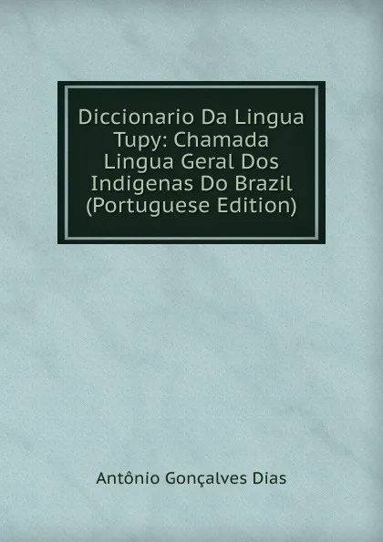 Обложка книги Diccionario Da Lingua Tupy: Chamada Lingua Geral Dos Indigenas Do Brazil (Portuguese Edition), Antonio Gonçalves Dias