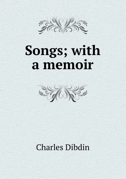 Обложка книги Songs; with a memoir, Charles Dibdin