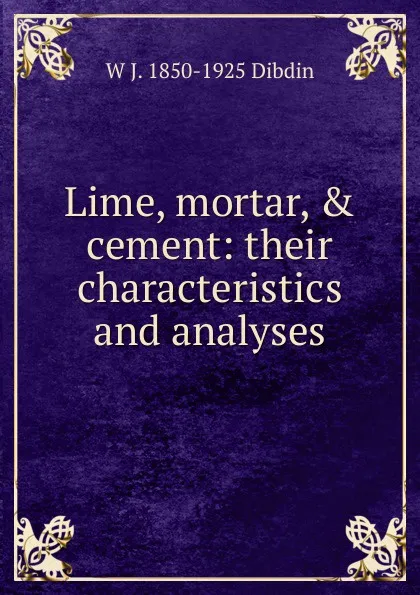 Обложка книги Lime, mortar, . cement: their characteristics and analyses, W J. 1850-1925 Dibdin