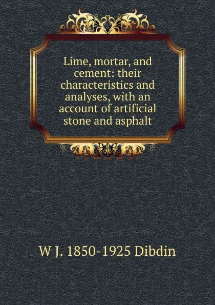 Обложка книги Lime, mortar, and cement: their characteristics and analyses, with an account of artificial stone and asphalt, W J. 1850-1925 Dibdin