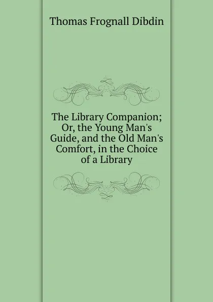 Обложка книги The Library Companion; Or, the Young Man.s Guide, and the Old Man.s Comfort, in the Choice of a Library, Thomas Frognall Dibdin