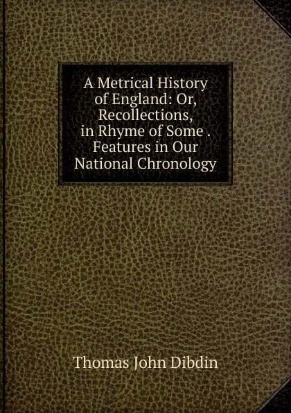 Обложка книги A Metrical History of England: Or, Recollections, in Rhyme of Some . Features in Our National Chronology, Thomas John Dibdin