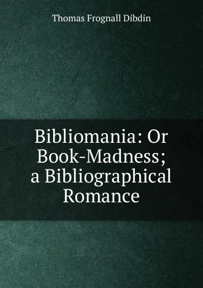 Обложка книги Bibliomania: Or Book-Madness; a Bibliographical Romance, Thomas Frognall Dibdin