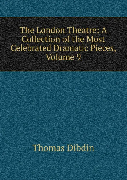 Обложка книги The London Theatre: A Collection of the Most Celebrated Dramatic Pieces, Volume 9, Thomas Dibdin