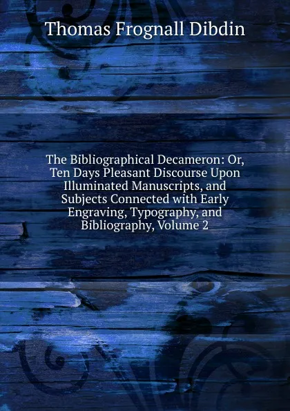 Обложка книги The Bibliographical Decameron: Or, Ten Days Pleasant Discourse Upon Illuminated Manuscripts, and Subjects Connected with Early Engraving, Typography, and Bibliography, Volume 2, Thomas Frognall Dibdin