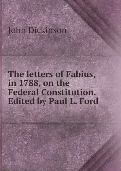 Обложка книги The letters of Fabius, in 1788, on the Federal Constitution. Edited by Paul L. Ford., John Dickinson