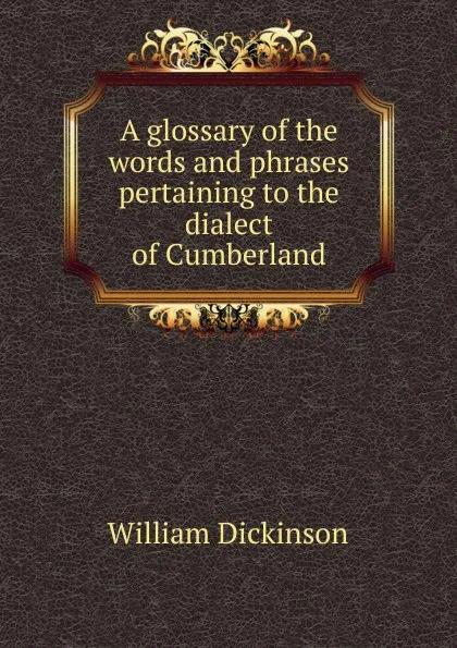 Обложка книги A glossary of the words and phrases pertaining to the dialect of Cumberland, William Dickinson