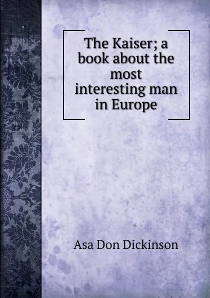 Обложка книги The Kaiser; a book about the most interesting man in Europe, Asa Don Dickinson