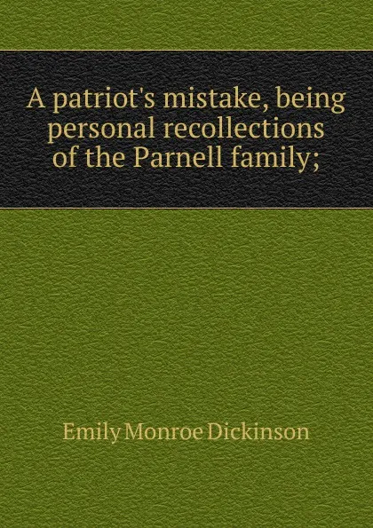 Обложка книги A patriot.s mistake, being personal recollections of the Parnell family;, Emily Monroe Dickinson