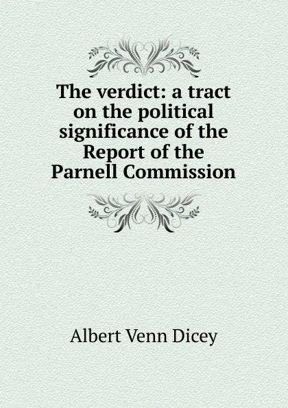 Обложка книги The verdict: a tract on the political significance of the Report of the Parnell Commission, Dicey Albert Venn