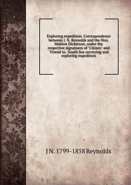 Обложка книги Exploring expedition. Correspondence between J. N. Reynolds and the Hon. Mahlon Dickerson, under the respective signatures of 