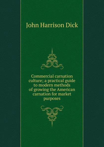 Обложка книги Commercial carnation culture; a practical guide to modern methods of growing the American carnation for market purposes, John Harrison Dick