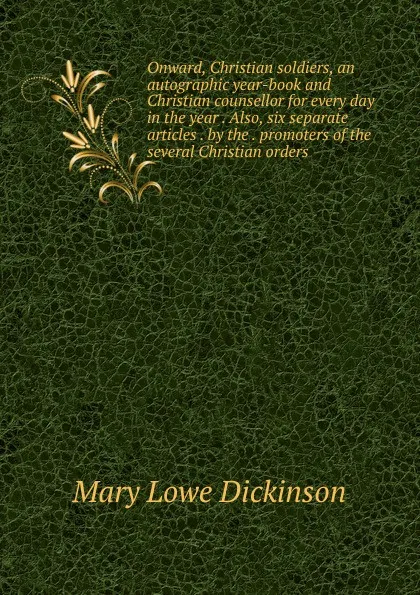 Обложка книги Onward, Christian soldiers, an autographic year-book and Christian counsellor for every day in the year . Also, six separate articles . by the . promoters of the several Christian orders, Mary Lowe Dickinson