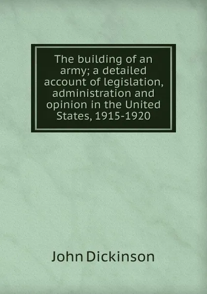 Обложка книги The building of an army; a detailed account of legislation, administration and opinion in the United States, 1915-1920, John Dickinson