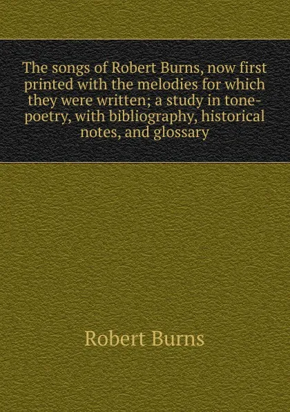 Обложка книги The songs of Robert Burns, now first printed with the melodies for which they were written; a study in tone-poetry, with bibliography, historical notes, and glossary, Robert Burns