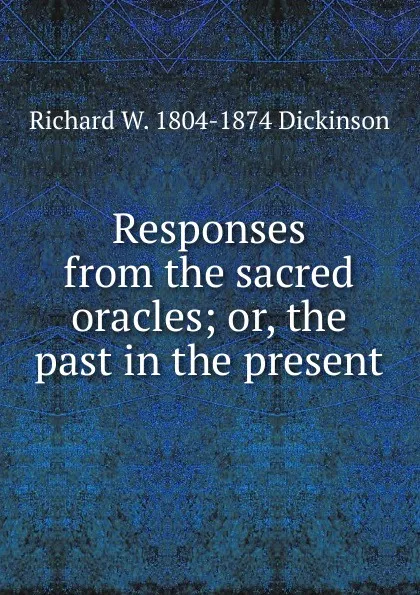 Обложка книги Responses from the sacred oracles; or, the past in the present, Richard W. 1804-1874 Dickinson