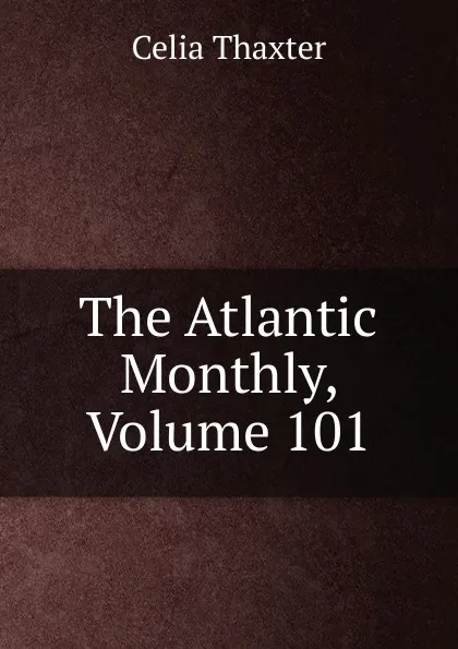 Обложка книги The Atlantic Monthly, Volume 101, Celia Thaxter