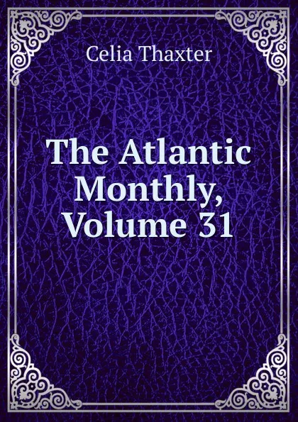 Обложка книги The Atlantic Monthly, Volume 31, Celia Thaxter