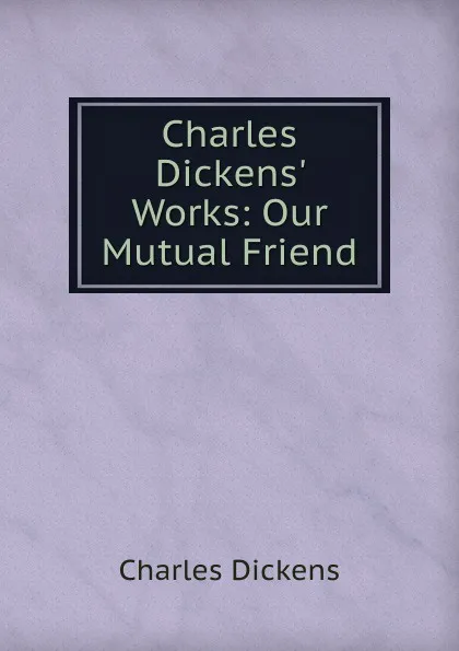 Обложка книги Charles Dickens. Works: Our Mutual Friend, Charles Dickens