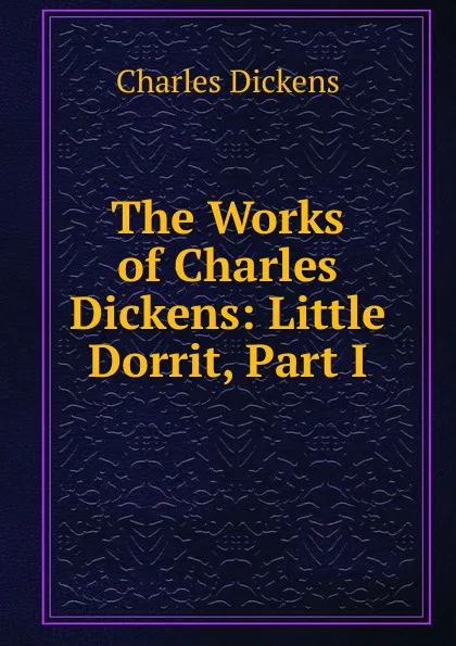 Обложка книги The Works of Charles Dickens: Little Dorrit, Part I, Charles Dickens