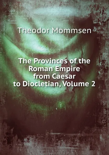 Обложка книги The Provinces of the Roman Empire from Caesar to Diocletian, Volume 2, Théodor Mommsen