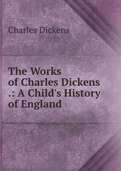 Обложка книги The Works of Charles Dickens .: A Child.s History of England, Charles Dickens