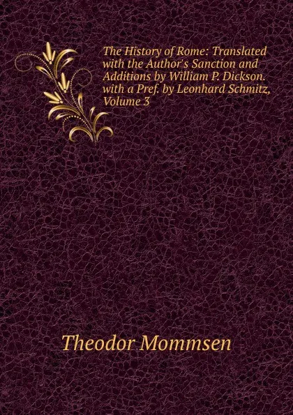 Обложка книги The History of Rome: Translated with the Author.s Sanction and Additions by William P. Dickson. with a Pref. by Leonhard Schmitz, Volume 3, Théodor Mommsen