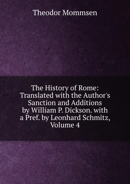 Обложка книги The History of Rome: Translated with the Author.s Sanction and Additions by William P. Dickson. with a Pref. by Leonhard Schmitz, Volume 4, Théodor Mommsen