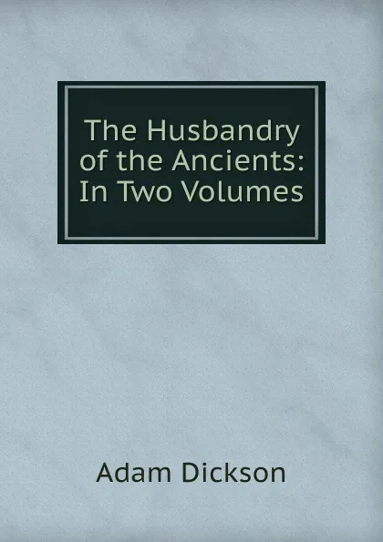 Обложка книги The Husbandry of the Ancients: In Two Volumes, Adam Dickson