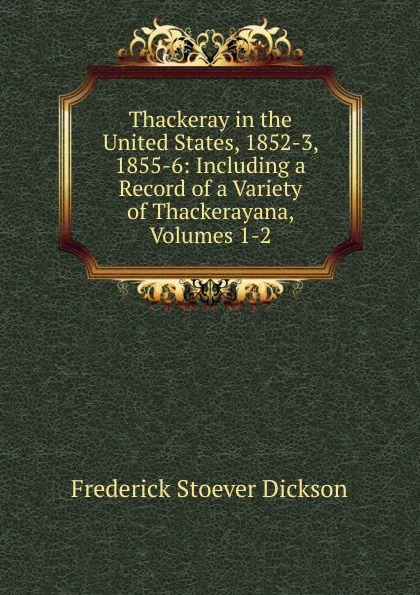 Обложка книги Thackeray in the United States, 1852-3, 1855-6: Including a Record of a Variety of Thackerayana, Volumes 1-2, Frederick Stoever Dickson