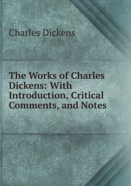 Обложка книги The Works of Charles Dickens: With Introduction, Critical Comments, and Notes ., Charles Dickens