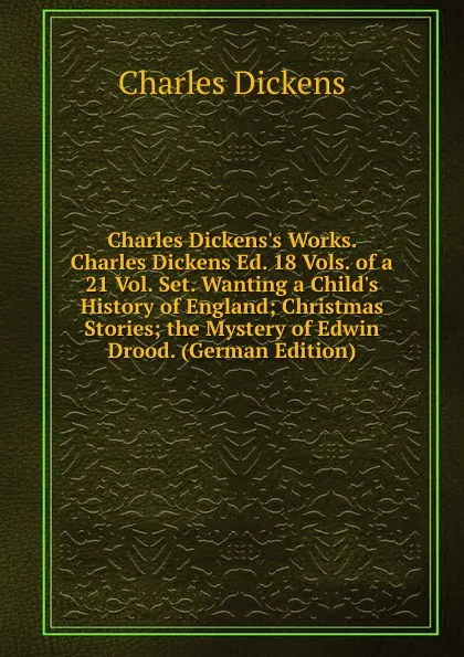 Обложка книги Charles Dickens.s Works. Charles Dickens Ed. 18 Vols. of a 21 Vol. Set. Wanting a Child.s History of England; Christmas Stories; the Mystery of Edwin Drood. (German Edition), Charles Dickens